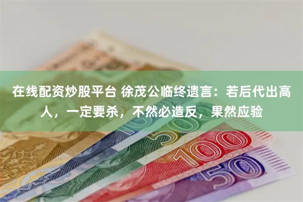 在线配资炒股平台 徐茂公临终遗言：若后代出高人，一定要杀，不然必造反，果然应验