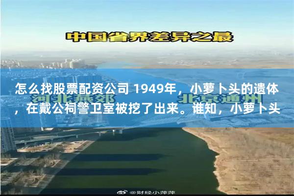 怎么找股票配资公司 1949年，小萝卜头的遗体，在戴公祠警卫室被挖了出来。谁知，小萝卜头