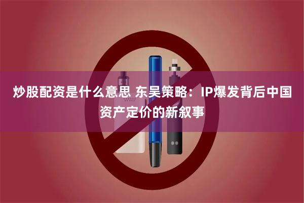 炒股配资是什么意思 东吴策略：IP爆发背后中国资产定价的新叙事