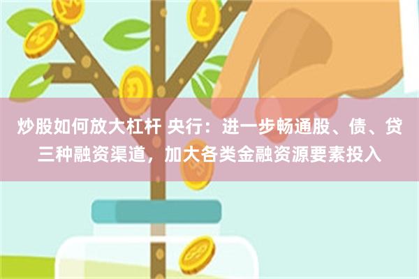 炒股如何放大杠杆 央行：进一步畅通股、债、贷三种融资渠道，加大各类金融资源要素投入