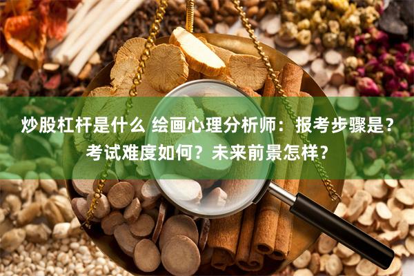 炒股杠杆是什么 绘画心理分析师：报考步骤是？考试难度如何？未来前景怎样？