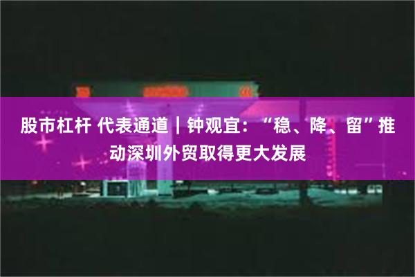 股市杠杆 代表通道｜钟观宜：“稳、降、留”推动深圳外贸取得更大发展