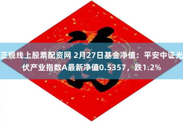 正规线上股票配资网 2月27日基金净值：平安中证光伏产业指数A最新净值0.5357，跌1.2%