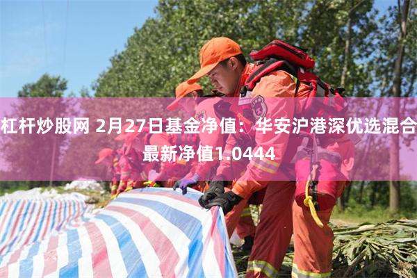 杠杆炒股网 2月27日基金净值：华安沪港深优选混合最新净值1.0444