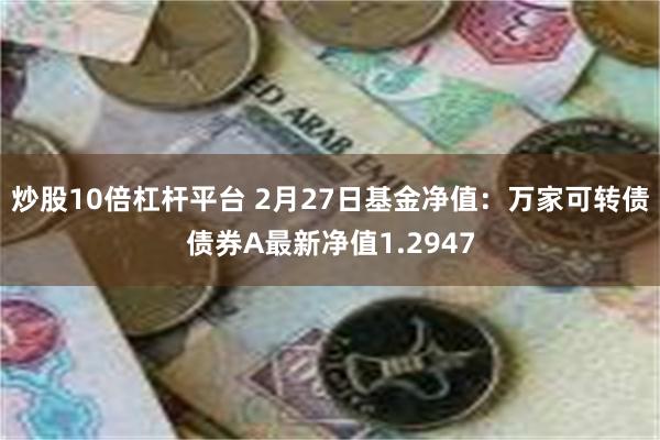 炒股10倍杠杆平台 2月27日基金净值：万家可转债债券A最新净值1.2947